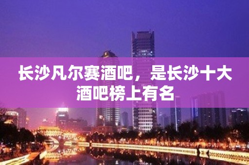 长沙凡尔赛酒吧，是长沙十大酒吧榜上有名