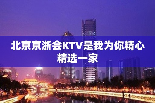 北京京浙会KTV是我为你精心精选一家