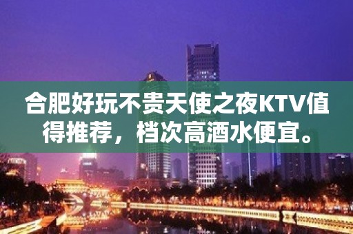 合肥好玩不贵天使之夜KTV值得推荐，档次高酒水便宜。