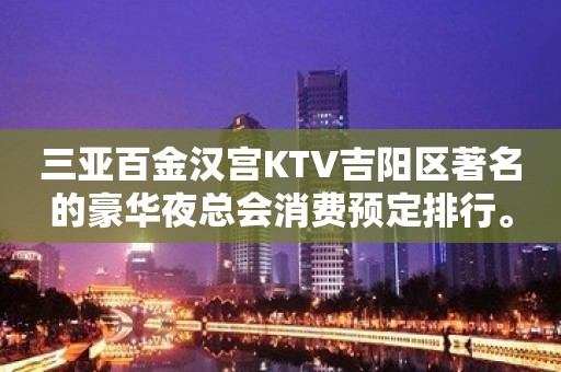 三亚百金汉宫KTV吉阳区著名的豪华夜总会消费预定排行。