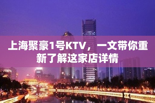 上海聚豪1号KTV，一文带你重新了解这家店详情