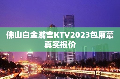 佛山白金瀚宫KTV2023包厢蕞真实报价