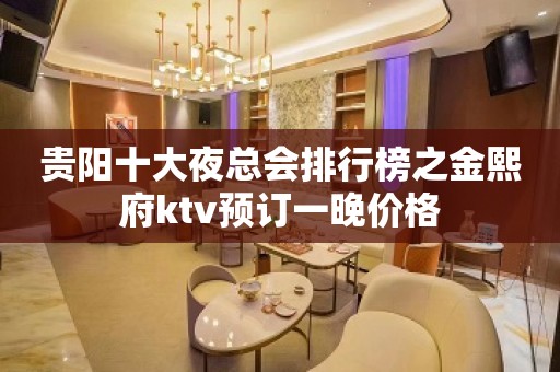 贵阳十大夜总会排行榜之金熙府ktv预订一晚价格