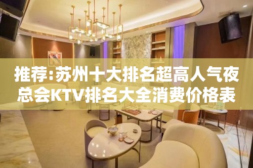 推荐:苏州十大排名超高人气夜总会KTV排名大全消费价格表