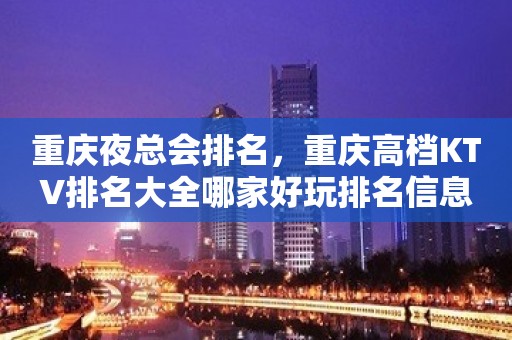 重庆夜总会排名，重庆高档KTV排名大全哪家好玩排名信息一览