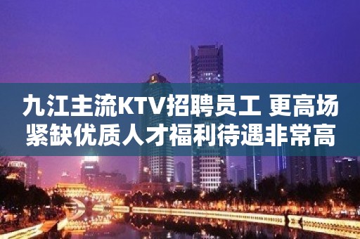 九江主流KTV招聘员工 更高场紧缺优质人才福利待遇非常高