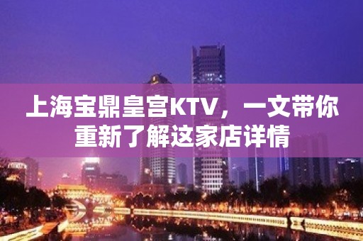 上海宝鼎皇宫KTV，一文带你重新了解这家店详情