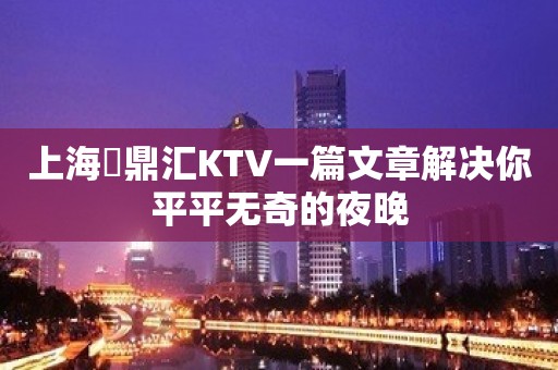 上海沄鼎汇KTV一篇文章解决你平平无奇的夜晚