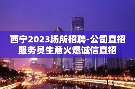 西宁2023场所招聘-公司直招服务员生意火爆诚信直招