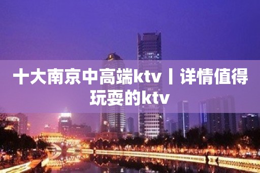 十大﻿南京中高端ktv丨详情值得玩耍的ktv