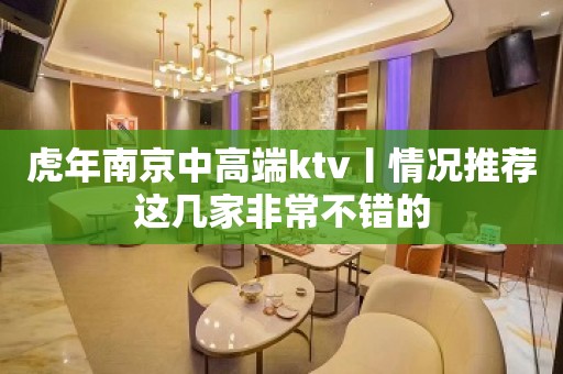 虎年﻿南京中高端ktv丨情况推荐这几家非常不错的