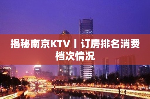 揭秘﻿南京KTV丨订房排名消费档次情况