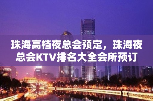 珠海高档夜总会预定，珠海夜总会KTV排名大全会所预订