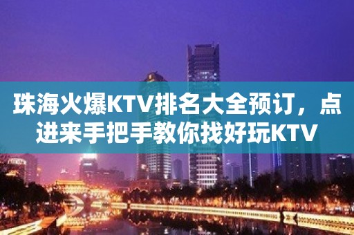 珠海火爆KTV排名大全预订，点进来手把手教你找好玩KTV