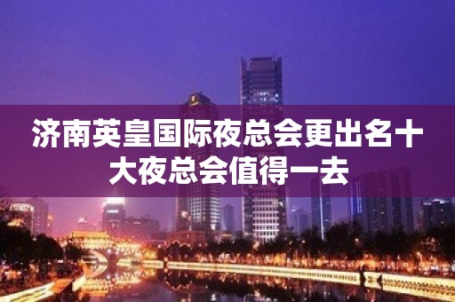 济南英皇国际夜总会更出名十大夜总会值得一去