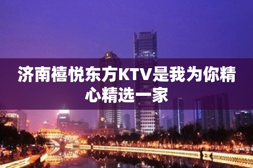 济南禧悦东方KTV是我为你精心精选一家