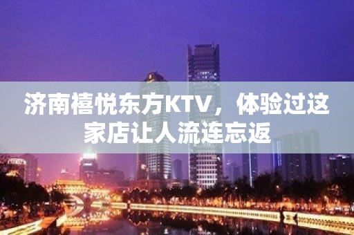 济南禧悦东方KTV，体验过这家店让人流连忘返