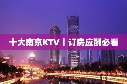 十大﻿南京KTV丨订房应酬必看