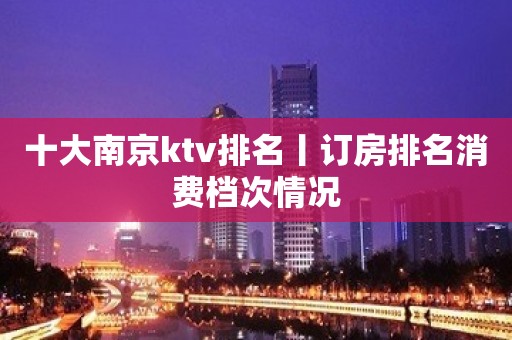 十大﻿南京ktv排名丨订房排名消费档次情况