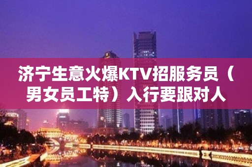 济宁生意火爆KTV招服务员（男女员工特）入行要跟对人