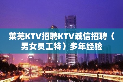 莱芜KTV招聘KTV诚信招聘（男女员工特）多年经验