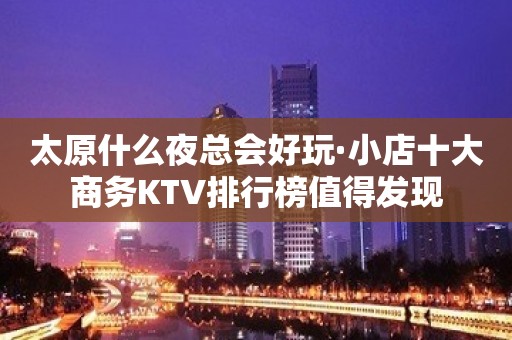 太原什么夜总会好玩·小店十大商务KTV排行榜值得发现