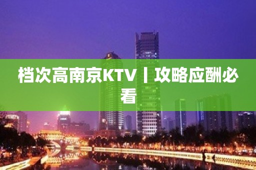 档次高﻿南京KTV丨攻略应酬必看