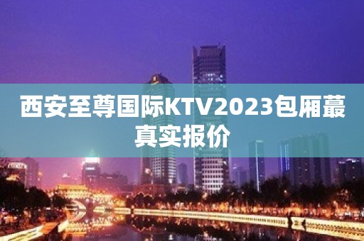 西安至尊国际KTV2023包厢蕞真实报价