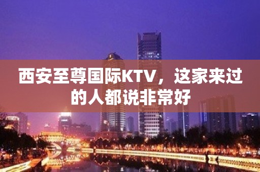 西安至尊国际KTV，这家来过的人都说非常好