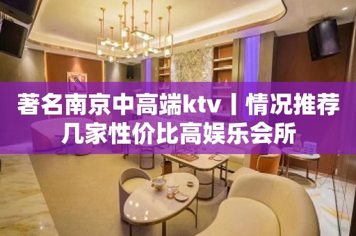 著名﻿南京中高端ktv丨情况推荐几家性价比高娱乐会所