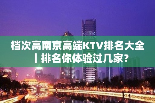 档次高﻿南京高端KTV排名大全丨排名你体验过几家？