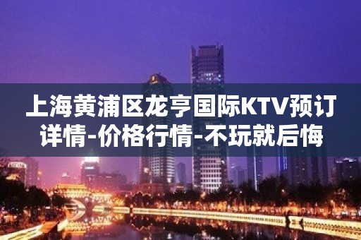 上海黄浦区龙亨国际KTV预订详情-价格行情-不玩就后悔