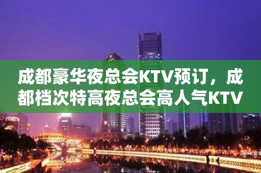 成都豪华夜总会KTV预订，成都档次特高夜总会高人气KTV排名