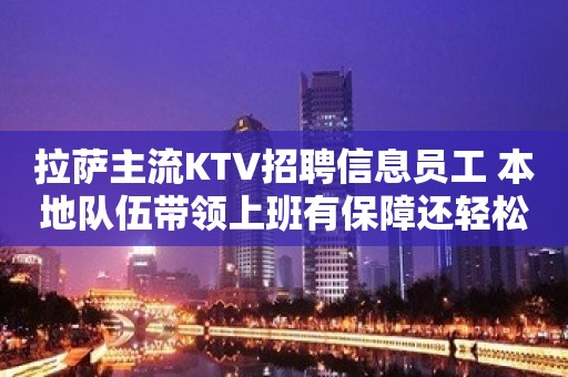 拉萨主流KTV招聘信息员工 本地队伍带领上班有保障还轻松