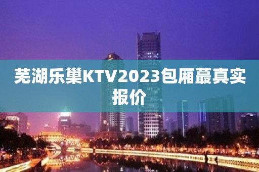 芜湖乐巢KTV2023包厢蕞真实报价