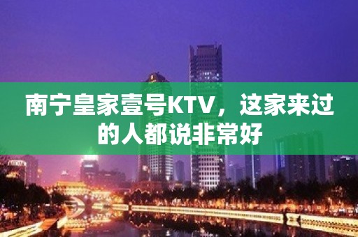 南宁皇家壹号KTV，这家来过的人都说非常好