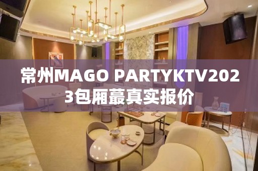 常州MAGO PARTYKTV2023包厢蕞真实报价