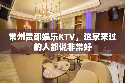 常州贵都娱乐KTV，这家来过的人都说非常好