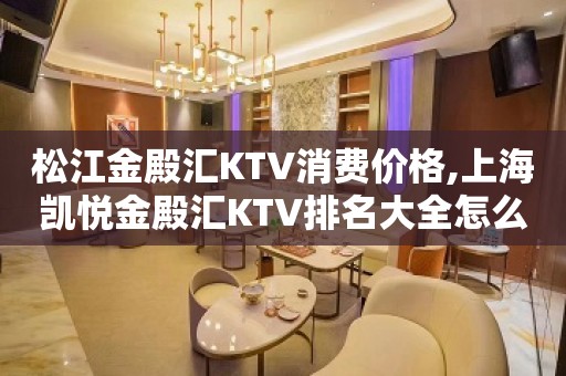 松江金殿汇KTV消费价格,上海凯悦金殿汇KTV排名大全怎么样？