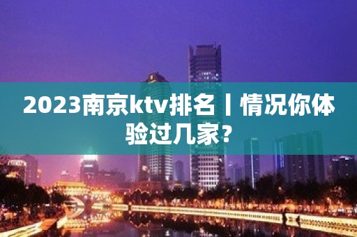 2023﻿南京ktv排名丨情况你体验过几家？