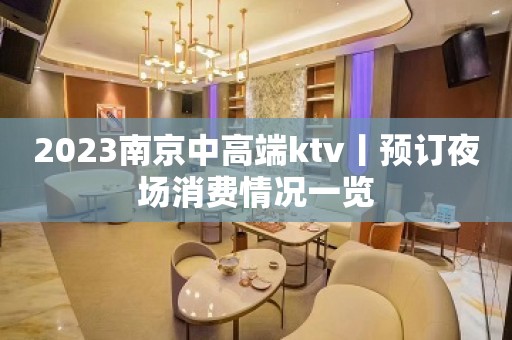 2023﻿南京中高端ktv丨预订夜场消费情况一览