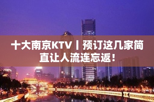 十大﻿南京KTV丨预订这几家简直让人流连忘返！