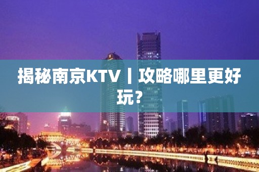 揭秘﻿南京KTV丨攻略哪里更好玩？