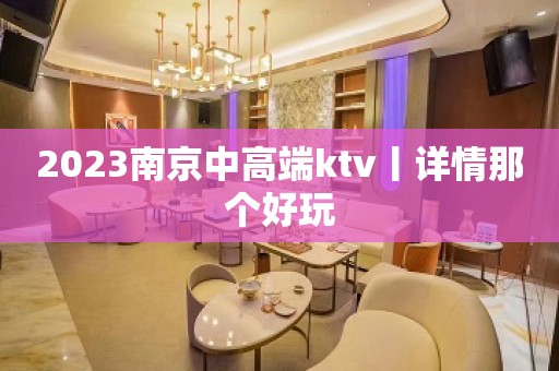 2023﻿南京中高端ktv丨详情那个好玩