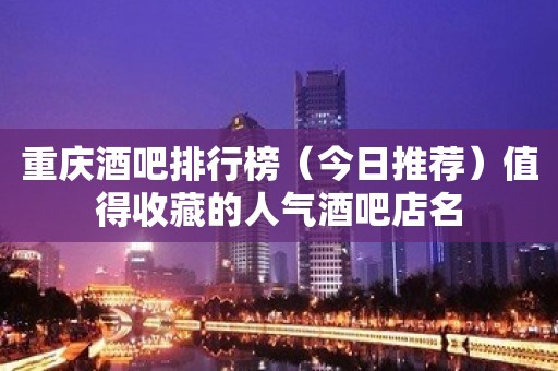 重庆酒吧排行榜（今日推荐）值得收藏的人气酒吧店名