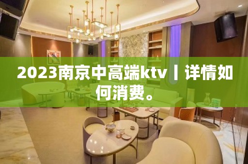 2023﻿南京中高端ktv丨详情如何消费。