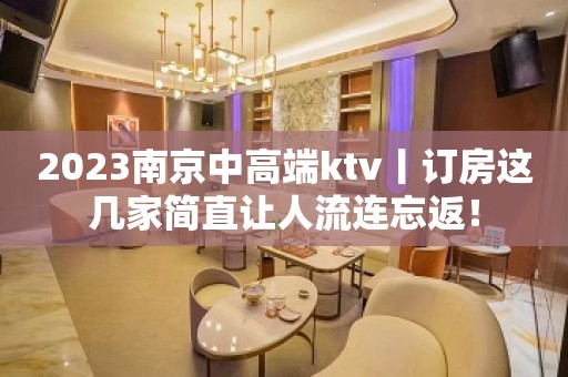 2023﻿南京中高端ktv丨订房这几家简直让人流连忘返！