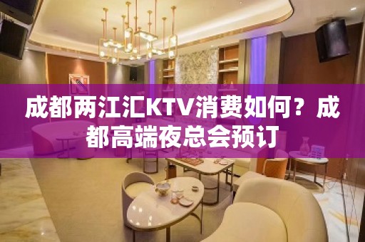 成都两江汇KTV消费如何？成都高端夜总会预订