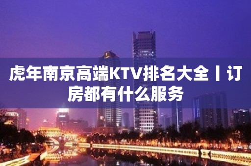 虎年﻿南京高端KTV排名大全丨订房都有什么服务