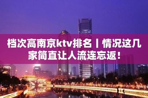 档次高﻿南京ktv排名丨情况这几家简直让人流连忘返！